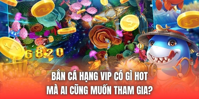 Bắn cá hạng VIP có gì hot mà ai cũng muốn tham gia?